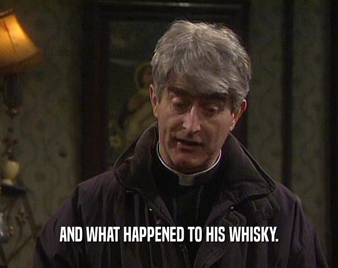 AND WHAT HAPPENED TO HIS WHISKY.  