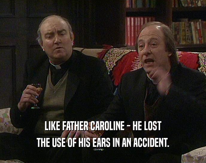 LIKE FATHER CAROLINE - HE LOST THE USE OF HIS EARS IN AN ACCIDENT. 