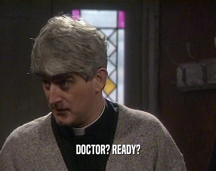 DOCTOR? READY?  