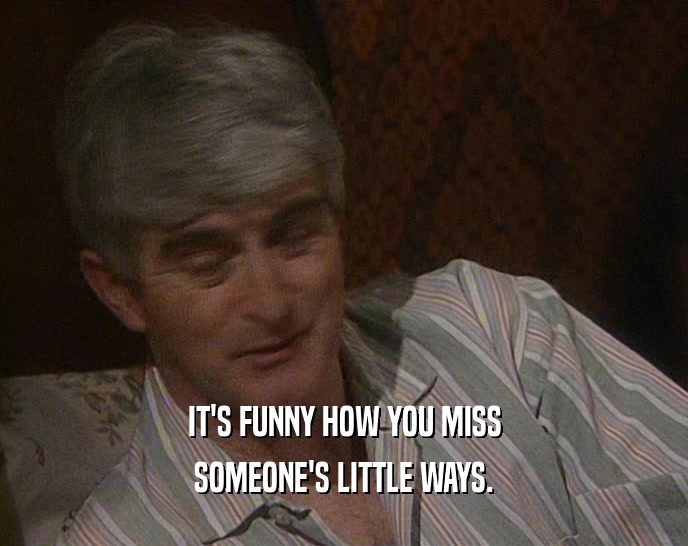 IT'S FUNNY HOW YOU MISS SOMEONE'S LITTLE WAYS. 