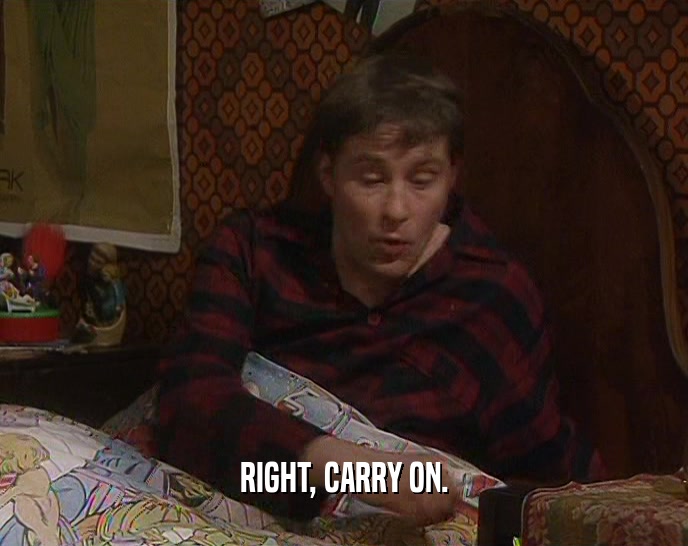 RIGHT, CARRY ON.
  