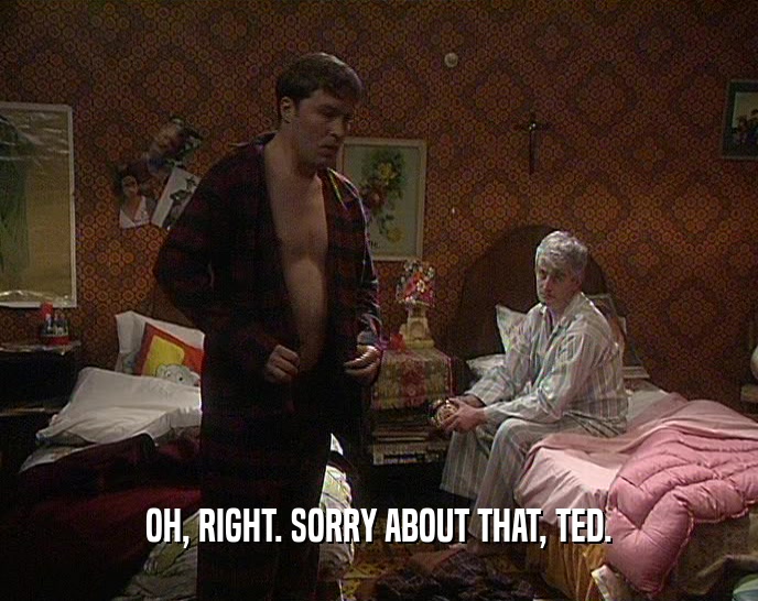 OH, RIGHT. SORRY ABOUT THAT, TED.  