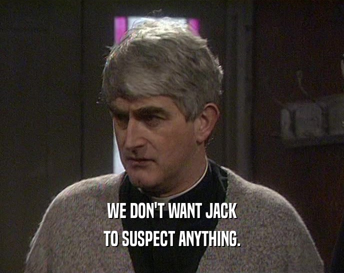 WE DON'T WANT JACK
 TO SUSPECT ANYTHING.
 