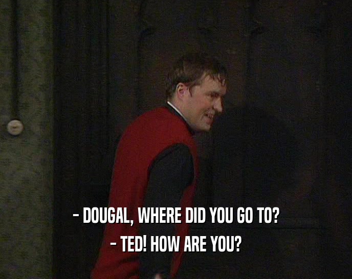 - DOUGAL, WHERE DID YOU GO TO? - TED! HOW ARE YOU? 