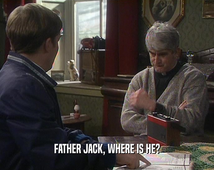 FATHER JACK, WHERE IS HE?
  