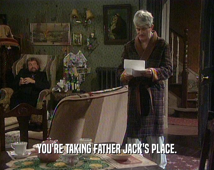 YOU'RE TAKING FATHER JACK'S PLACE.  