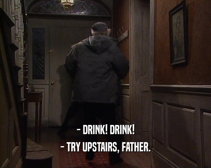 - DRINK! DRINK! - TRY UPSTAIRS, FATHER. 