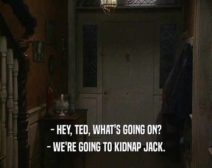 - HEY, TED, WHAT'S GOING ON?
 - WE'RE GOING TO KIDNAP JACK.
 