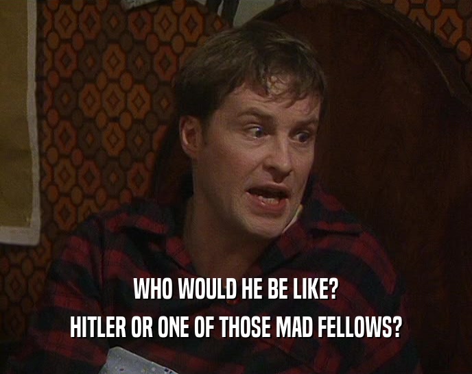 WHO WOULD HE BE LIKE? HITLER OR ONE OF THOSE MAD FELLOWS? 