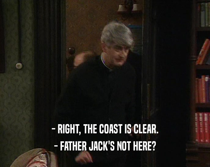 - RIGHT, THE COAST IS CLEAR.
 - FATHER JACK'S NOT HERE?
 