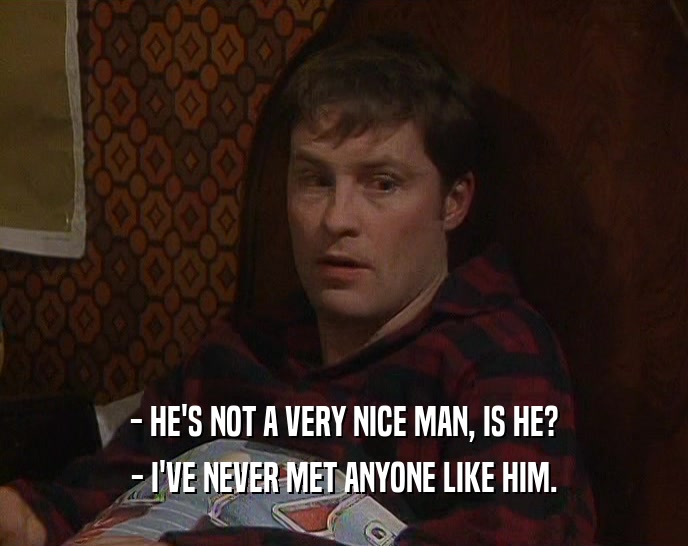 - HE'S NOT A VERY NICE MAN, IS HE? - I'VE NEVER MET ANYONE LIKE HIM. 