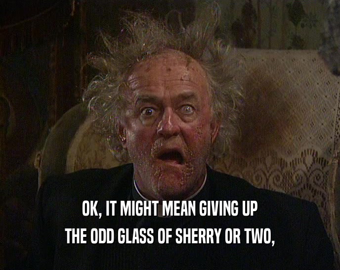 OK, IT MIGHT MEAN GIVING UP THE ODD GLASS OF SHERRY OR TWO, 