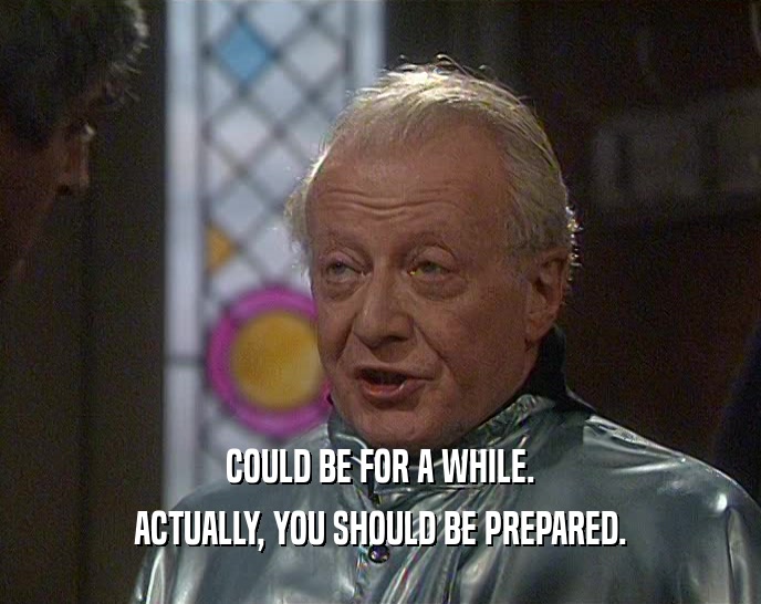 COULD BE FOR A WHILE. ACTUALLY, YOU SHOULD BE PREPARED. 