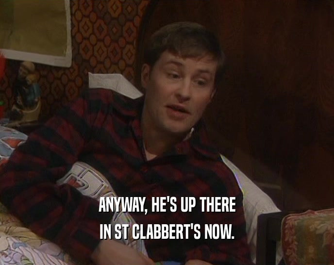 ANYWAY, HE'S UP THERE IN ST CLABBERT'S NOW. 