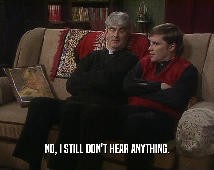 NO, I STILL DON'T HEAR ANYTHING.  