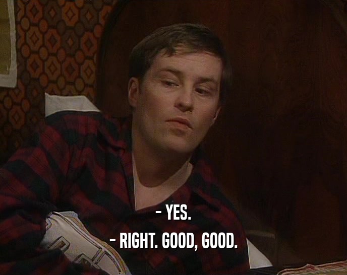 - YES.
 - RIGHT. GOOD, GOOD.
 