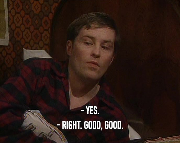 - YES. - RIGHT. GOOD, GOOD. 