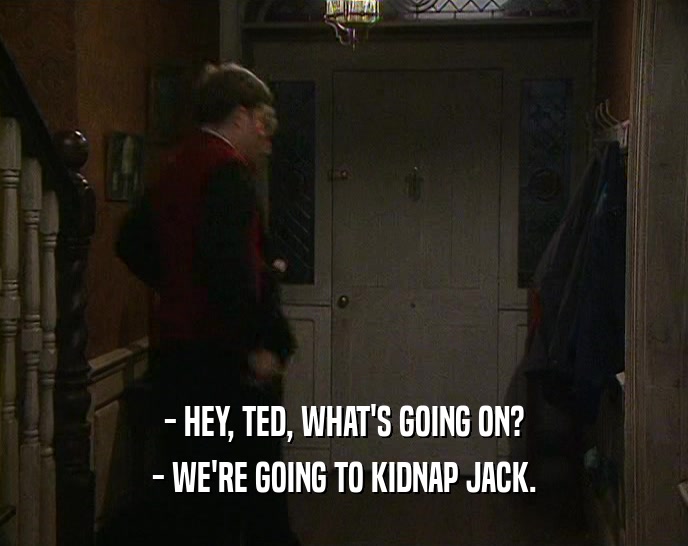 - HEY, TED, WHAT'S GOING ON? - WE'RE GOING TO KIDNAP JACK. 