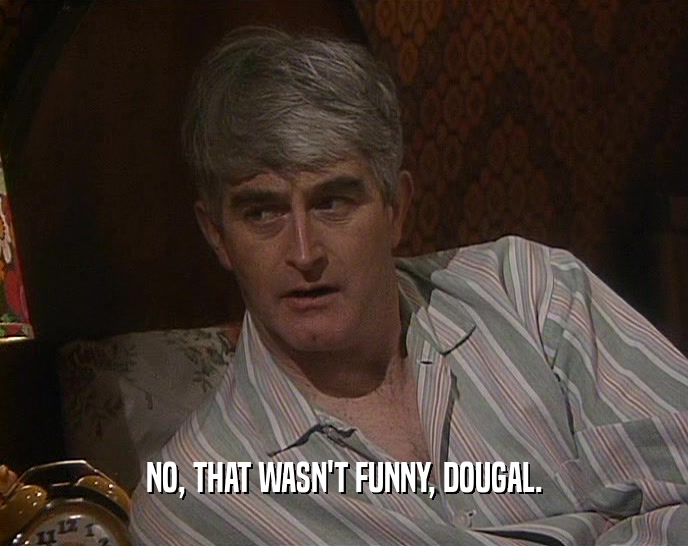 NO, THAT WASN'T FUNNY, DOUGAL.  