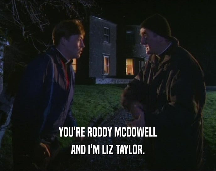 YOU'RE RODDY MCDOWELL
 AND I'M LIZ TAYLOR.
 