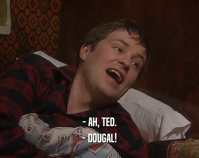 - AH, TED.
 - DOUGAL!
 