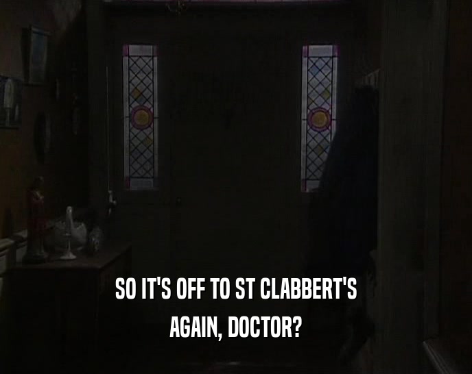 SO IT'S OFF TO ST CLABBERT'S AGAIN, DOCTOR? 