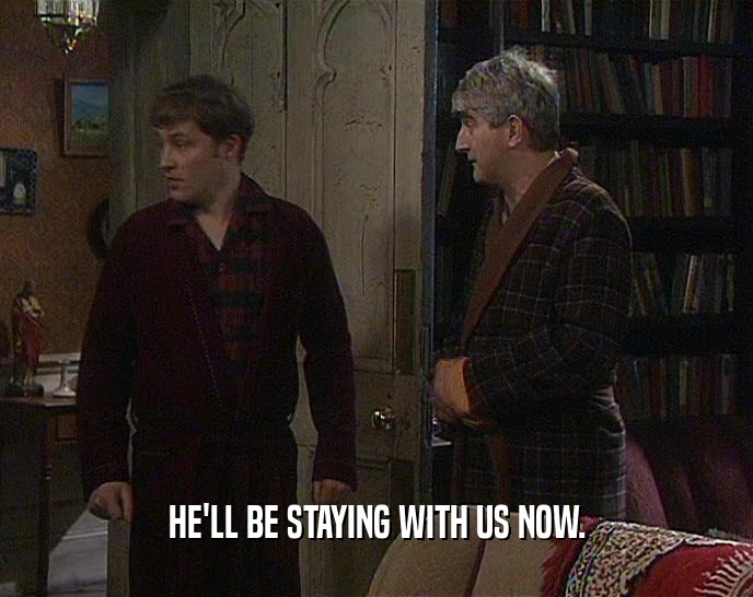HE'LL BE STAYING WITH US NOW.  