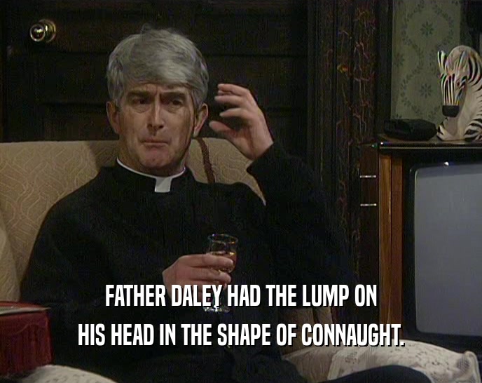 FATHER DALEY HAD THE LUMP ON HIS HEAD IN THE SHAPE OF CONNAUGHT. 