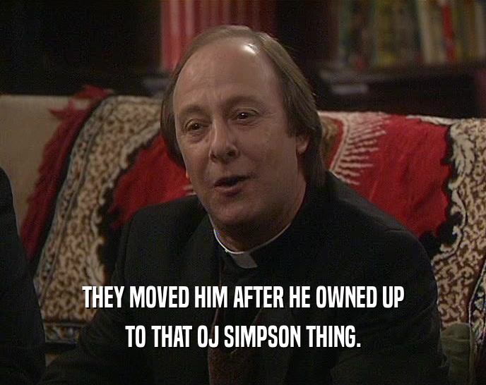 THEY MOVED HIM AFTER HE OWNED UP TO THAT OJ SIMPSON THING. 