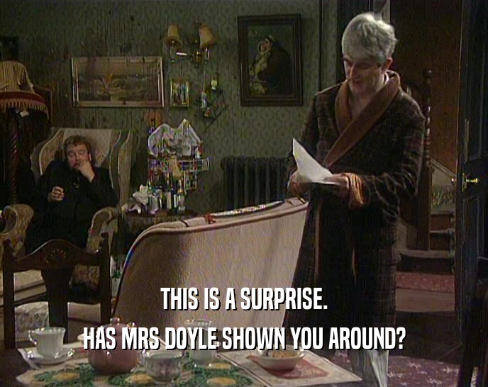 THIS IS A SURPRISE. HAS MRS DOYLE SHOWN YOU AROUND? 