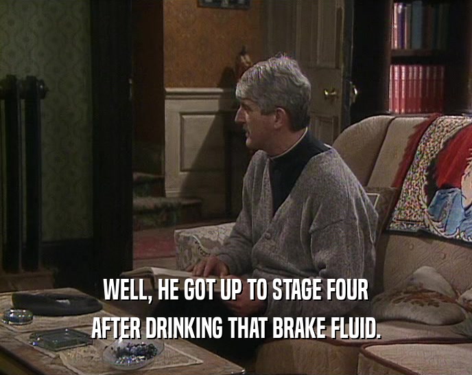 WELL, HE GOT UP TO STAGE FOUR AFTER DRINKING THAT BRAKE FLUID. 