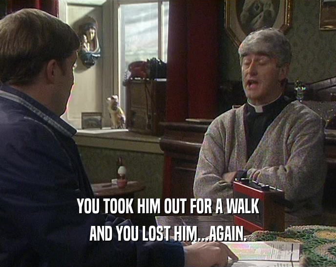 YOU TOOK HIM OUT FOR A WALK AND YOU LOST HIM...AGAIN. 