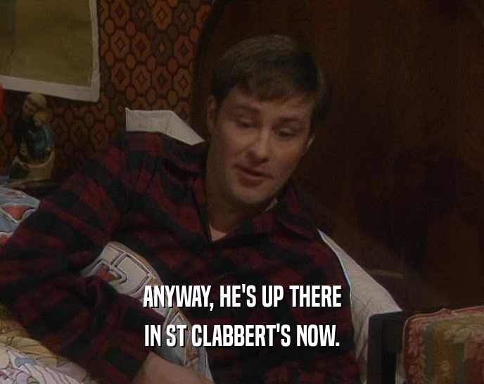 ANYWAY, HE'S UP THERE IN ST CLABBERT'S NOW. 
