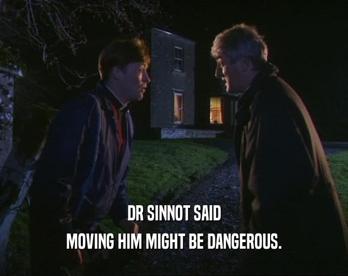 DR SINNOT SAID MOVING HIM MIGHT BE DANGEROUS. 