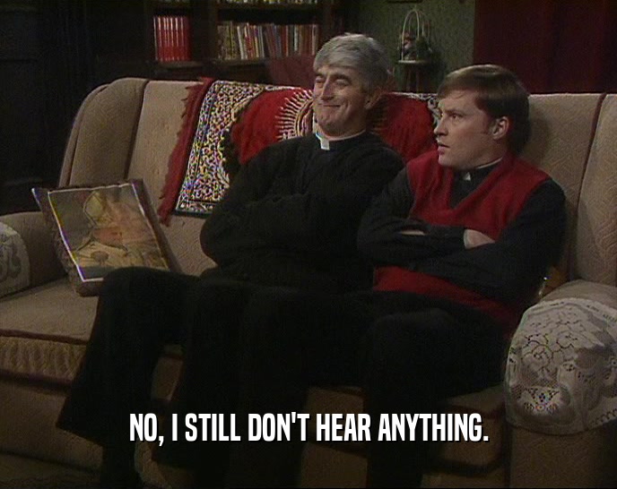 NO, I STILL DON'T HEAR ANYTHING.  