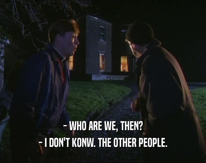 - WHO ARE WE, THEN? - I DON'T KONW. THE OTHER PEOPLE. 