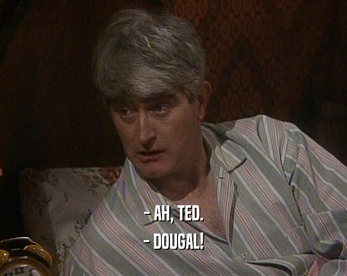 - AH, TED.
 - DOUGAL!
 