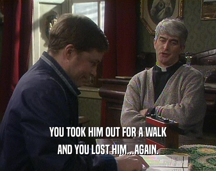YOU TOOK HIM OUT FOR A WALK AND YOU LOST HIM...AGAIN. 