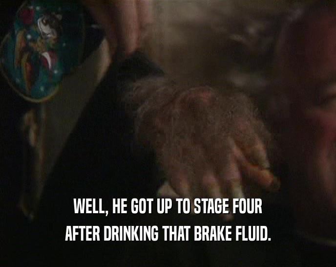WELL, HE GOT UP TO STAGE FOUR AFTER DRINKING THAT BRAKE FLUID. 