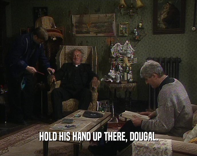 HOLD HIS HAND UP THERE, DOUGAL.  