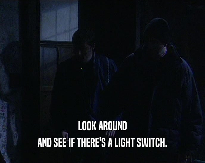 LOOK AROUND AND SEE IF THERE'S A LIGHT SWITCH. 