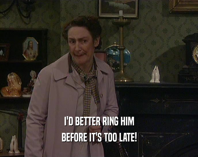 I'D BETTER RING HIM BEFORE IT'S TOO LATE! 