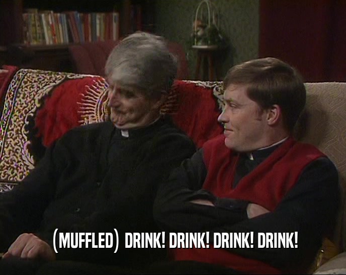 (MUFFLED) DRINK! DRINK! DRINK! DRINK!  