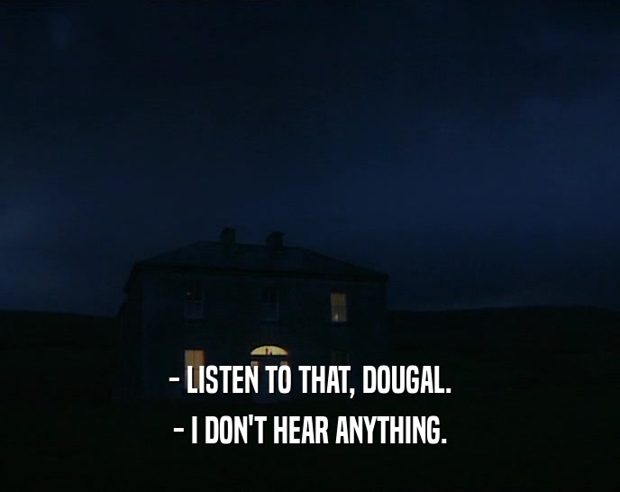 - LISTEN TO THAT, DOUGAL. - I DON'T HEAR ANYTHING. 