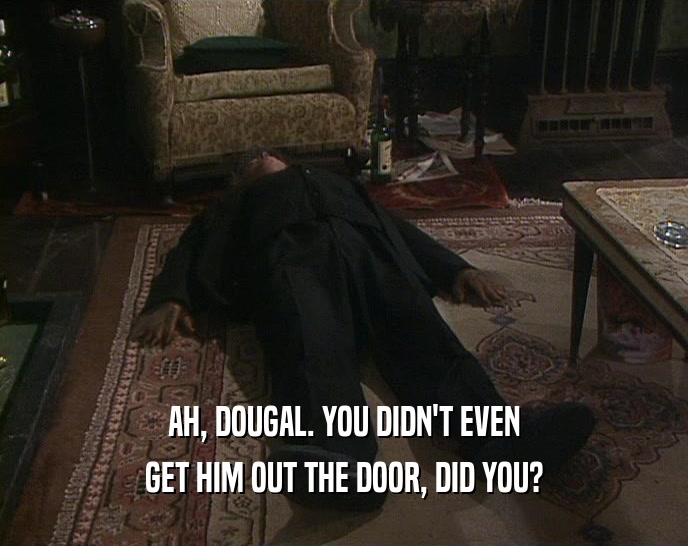 AH, DOUGAL. YOU DIDN'T EVEN GET HIM OUT THE DOOR, DID YOU? 