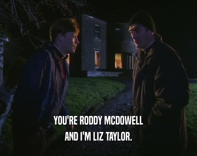 YOU'RE RODDY MCDOWELL
 AND I'M LIZ TAYLOR.
 