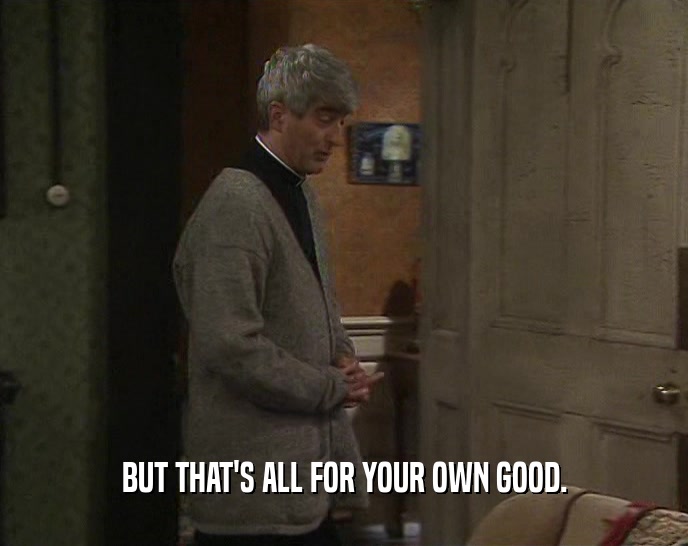 BUT THAT'S ALL FOR YOUR OWN GOOD.  