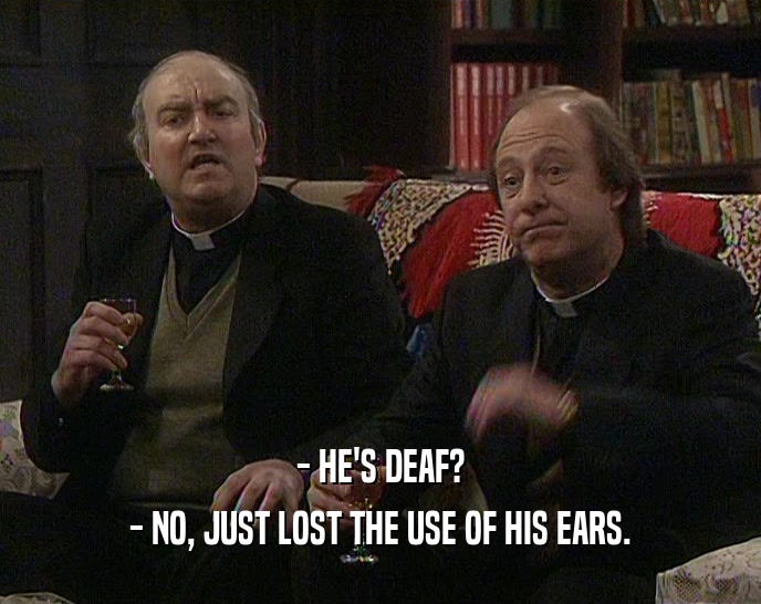 - HE'S DEAF? - NO, JUST LOST THE USE OF HIS EARS. 