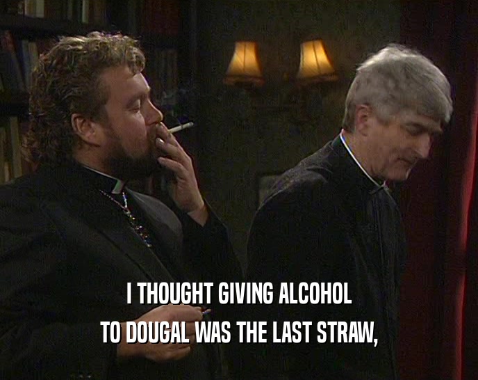 I THOUGHT GIVING ALCOHOL TO DOUGAL WAS THE LAST STRAW, 