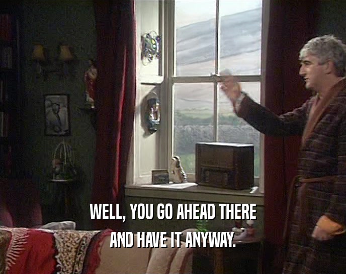 WELL, YOU GO AHEAD THERE AND HAVE IT ANYWAY. 